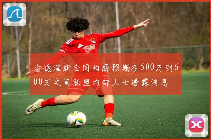 古德温新合同均薪预期在500万到600万之间联盟内部人士透露消息