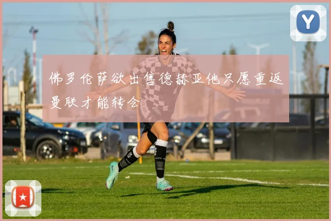 佛罗伦萨欲出售德赫亚他只愿重返曼联才能转会