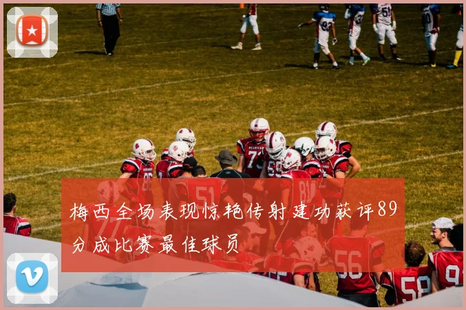 梅西全场表现惊艳传射建功获评89分成比赛最佳球员