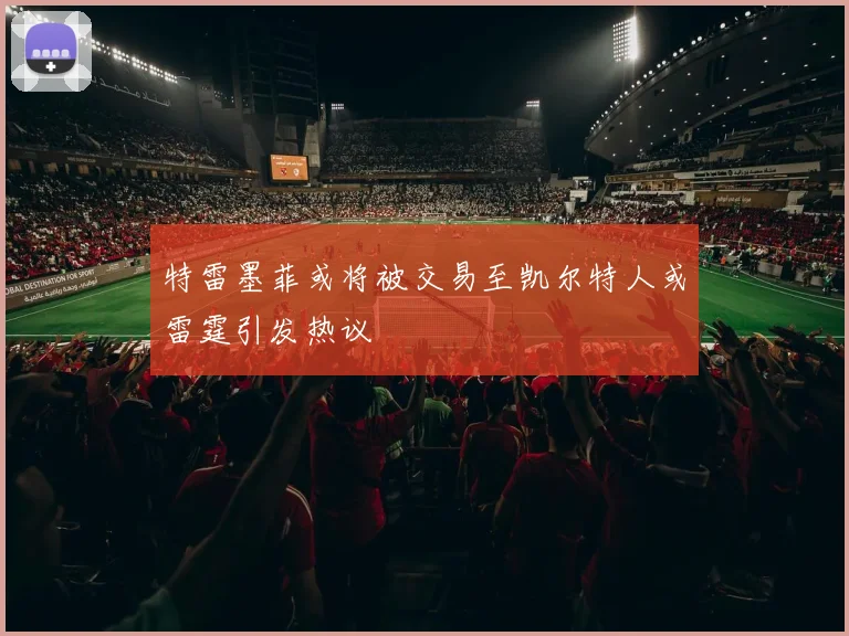 特雷墨菲或将被交易至凯尔特人或雷霆引发热议