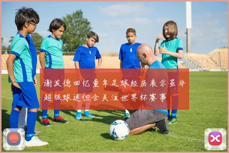 谢泼德回忆童年足球经历表示虽非超级球迷但会关注世界杯赛事