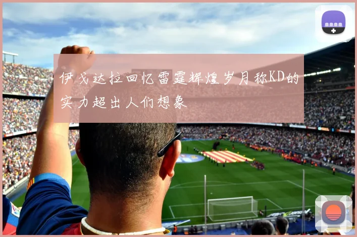 伊戈达拉回忆雷霆辉煌岁月称KD的实力超出人们想象