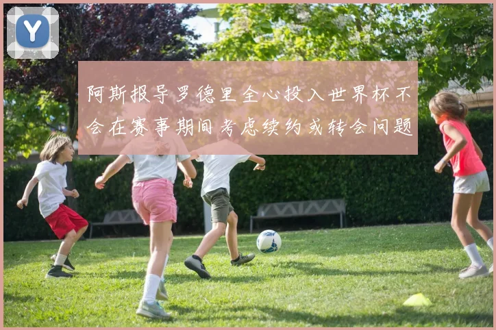 阿斯报导罗德里全心投入世界杯不会在赛事期间考虑续约或转会问题