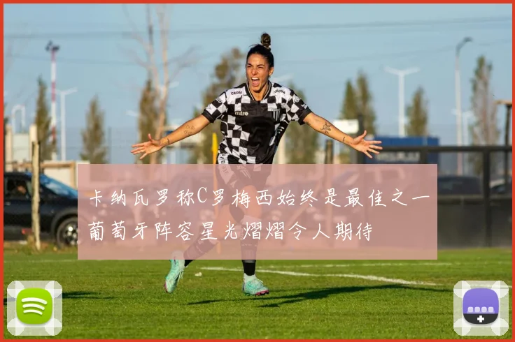 卡纳瓦罗称C罗梅西始终是最佳之一葡萄牙阵容星光熠熠令人期待