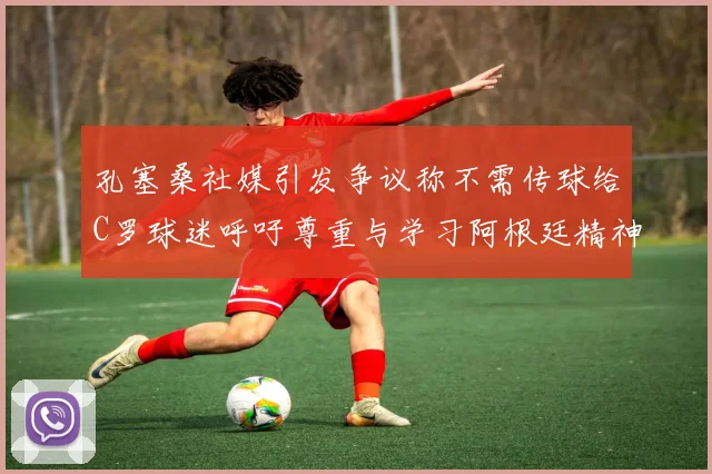 孔塞桑社媒引发争议称不需传球给C罗球迷呼吁尊重与学习阿根廷精神