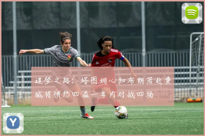 追梦之路：塔图姆心知布朗若赴费城将愤怒四溢一年内对战四场