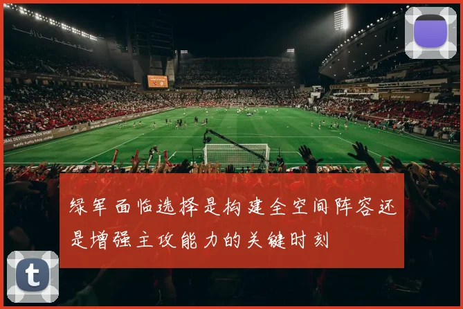 绿军面临选择是构建全空间阵容还是增强主攻能力的关键时刻