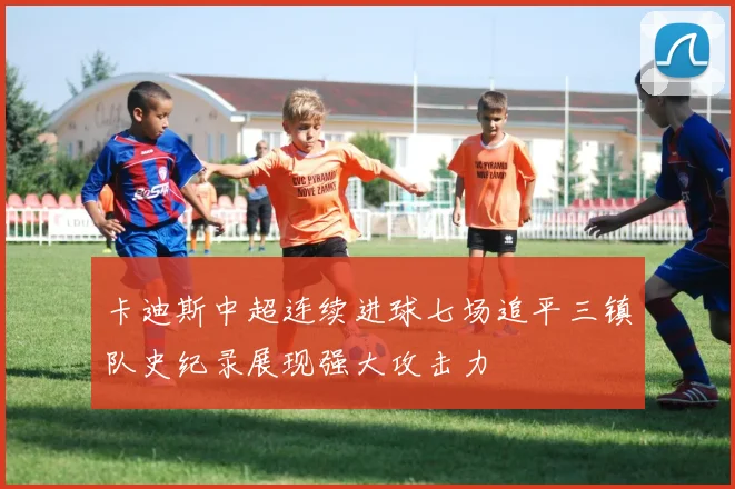 卡迪斯中超连续进球七场追平三镇队史纪录展现强大攻击力