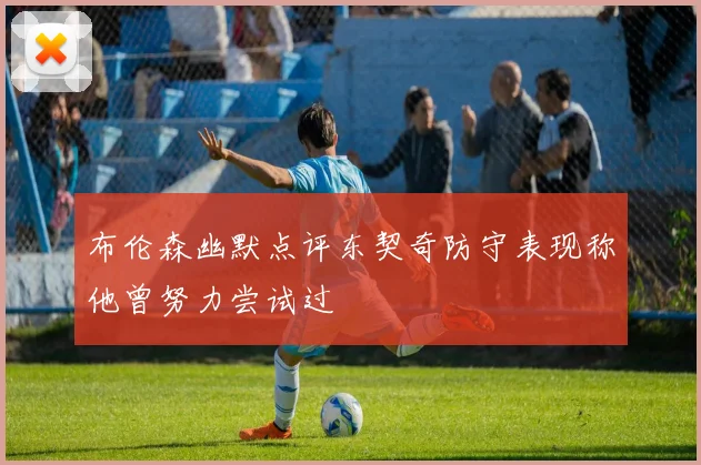 布伦森幽默点评东契奇防守表现称他曾努力尝试过