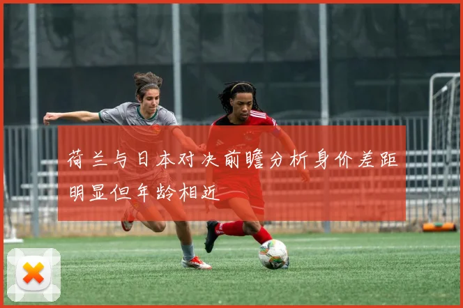 荷兰与日本对决前瞻分析身价差距明显但年龄相近