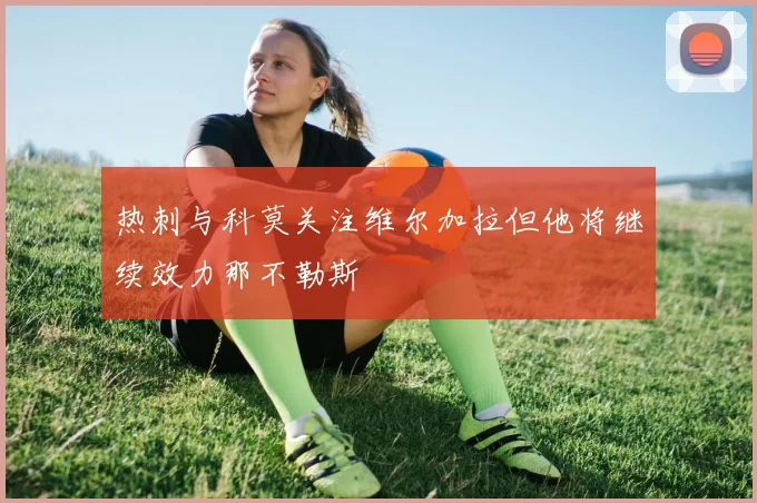 热刺与科莫关注维尔加拉但他将继续效力那不勒斯