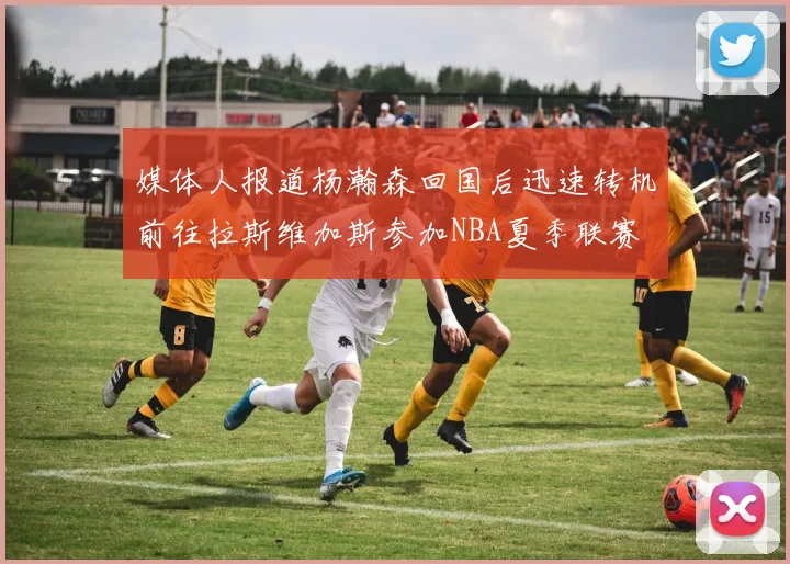 媒体人报道杨瀚森回国后迅速转机前往拉斯维加斯参加NBA夏季联赛